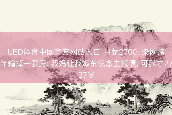 UED体育中国官方网站入口 月薪2700， 染网赌三年输掉一套房: 我妈让我嫁东说念主抵债， 可我才27岁