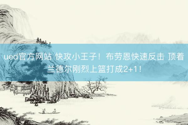 ued官方网站 快攻小王子！布劳恩快速反击 顶着兰德尔刚烈上篮打成2+1！