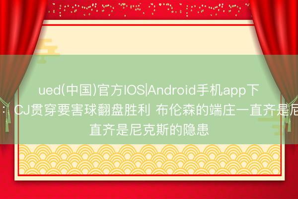 ued(中国)官方IOS|Android手机app下载入口 记者：CJ贯穿要害球翻盘胜利 布伦森的端庄一直齐是尼克斯的隐患