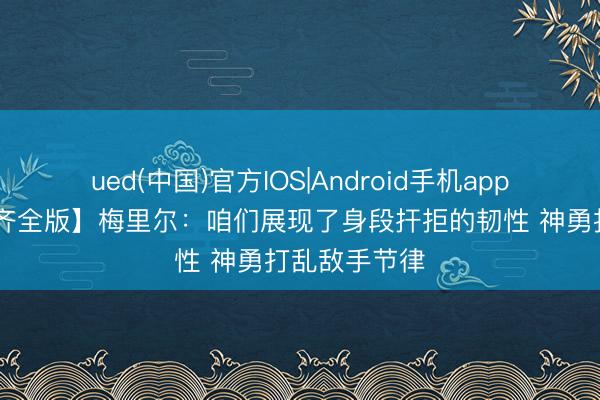 ued(中国)官方IOS|Android手机app下载入口 【齐全版】梅里尔：咱们展现了身段扞拒的韧性 神勇打乱敌手节律