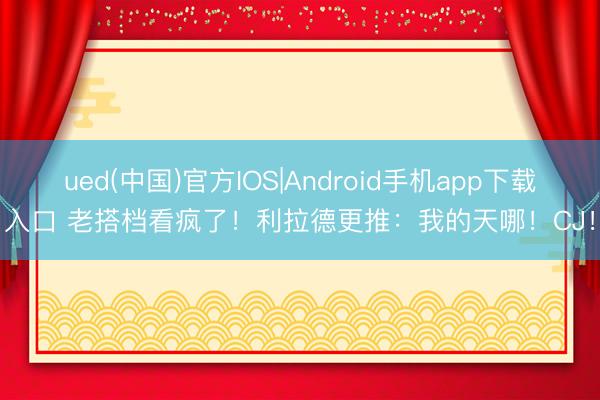 ued(中国)官方IOS|Android手机app下载入口 老搭档看疯了！利拉德更推：我的天哪！CJ！