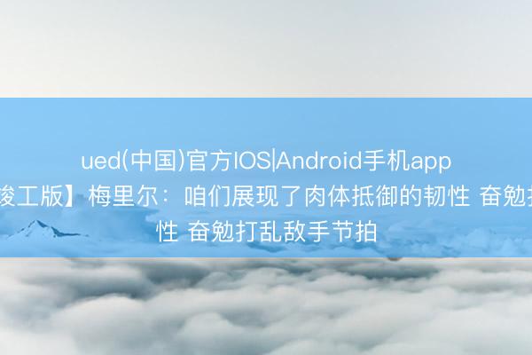 ued(中国)官方IOS|Android手机app下载入口 【竣工版】梅里尔：咱们展现了肉体抵御的韧性 奋勉打乱敌手节拍