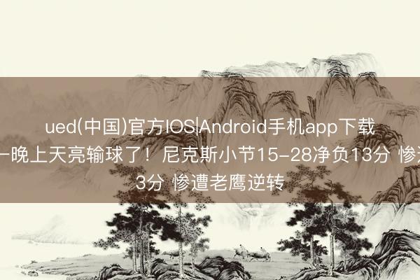 ued(中国)官方IOS|Android手机app下载入口 逾越一晚上天亮输球了！尼克斯小节15-28净负13分 惨遭老鹰逆转