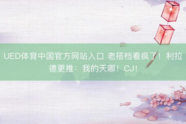 UED体育中国官方网站入口 老搭档看疯了！利拉德更推：我的天哪！CJ！