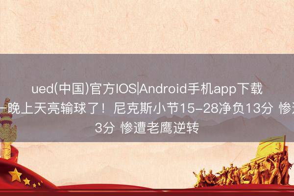 ued(中国)官方IOS|Android手机app下载入口 突出一晚上天亮输球了！尼克斯小节15-28净负13分 惨遭老鹰逆转