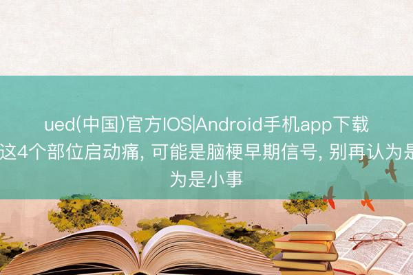 ued(中国)官方IOS|Android手机app下载入口 这4个部位启动痛， 可能是脑梗早期信号， 别再认为是小事