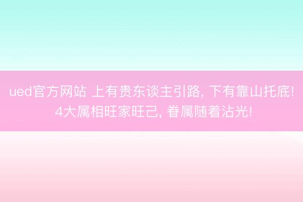 ued官方网站 上有贵东谈主引路， 下有靠山托底! 4大属相旺家旺己， 眷属随着沾光!