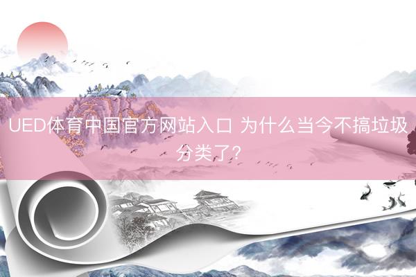 UED体育中国官方网站入口 为什么当今不搞垃圾分类了?