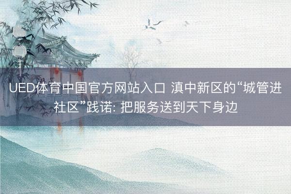 UED体育中国官方网站入口 滇中新区的“城管进社区”践诺: 把服务送到天下身边
