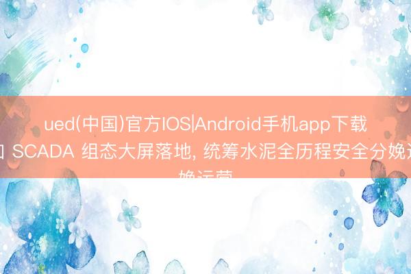 ued(中国)官方IOS|Android手机app下载入口 SCADA 组态大屏落地， 统筹水泥全历程安全分娩运营