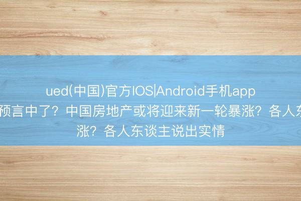 ued(中国)官方IOS|Android手机app下载入口 又被预言中了？中国房地产或将迎来新一轮暴涨？各人东谈主说出实情
