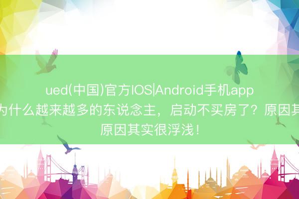 ued(中国)官方IOS|Android手机app下载入口 为什么越来越多的东说念主，启动不买房了？原因其实很浮浅！