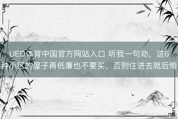UED体育中国官方网站入口 听我一句劝，这6种小区的屋子再低廉也不要买，否则住进去就后悔