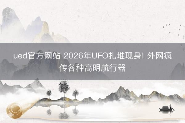 ued官方网站 2026年UFO扎堆现身! 外网疯传各种高明航行器