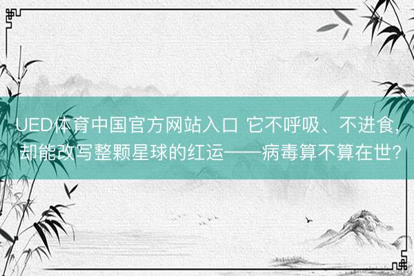 UED体育中国官方网站入口 它不呼吸、不进食， 却能改写整颗星球的红运——病毒算不算在世?