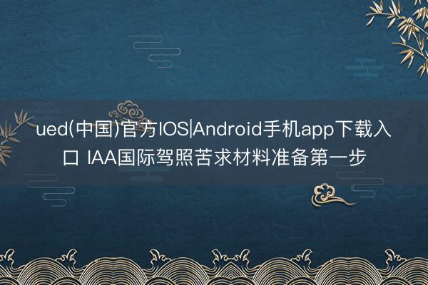 ued(中国)官方IOS|Android手机app下载入口 IAA国际驾照苦求材料准备第一步