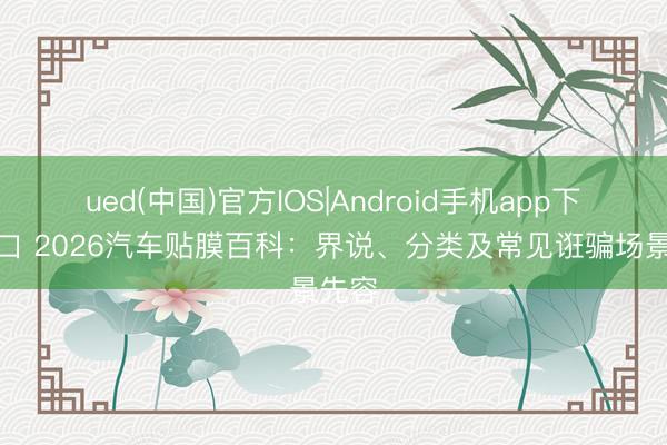 ued(中国)官方IOS|Android手机app下载入口 2026汽车贴膜百科：界说、分类及常见诳骗场景先容