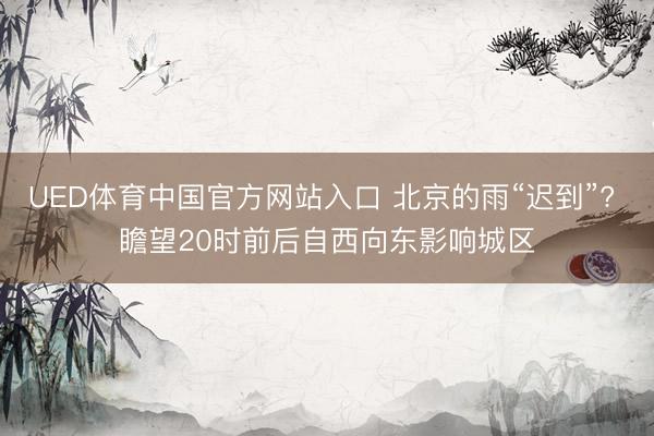 UED体育中国官方网站入口 北京的雨“迟到”? 瞻望20时前后自西向东影响城区