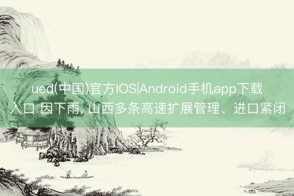 ued(中国)官方IOS|Android手机app下载入口 因下雨， 山西多条高速扩展管理、进口紧闭