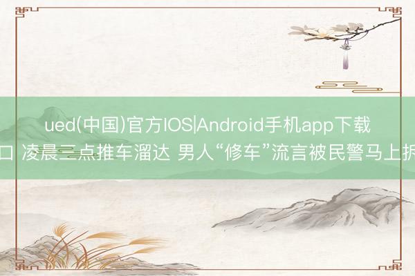 ued(中国)官方IOS|Android手机app下载入口 凌晨三点推车溜达 男人“修车”流言被民警马上拆穿
