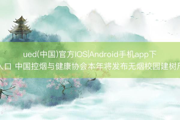 ued(中国)官方IOS|Android手机app下载入口 中国控烟与健康协会本年将发布无烟校园建树尺度