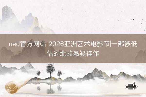 ued官方网站 2026亚洲艺术电影节|一部被低估的北欧悬疑佳作