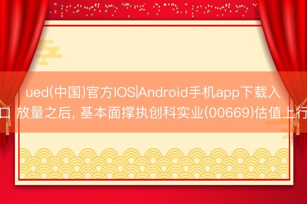 ued(中国)官方IOS|Android手机app下载入口 放量之后， 基本面撑执创科实业(00669)估值上行