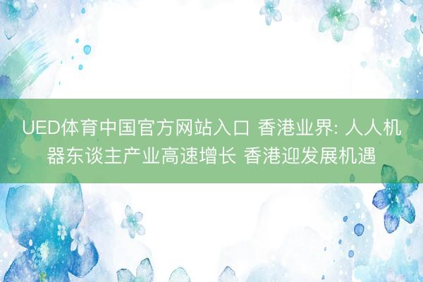 UED体育中国官方网站入口 香港业界: 人人机器东谈主产业高速增长 香港迎发展机遇