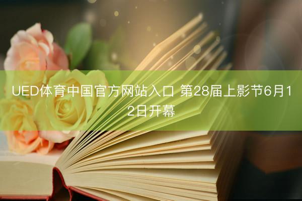 UED体育中国官方网站入口 第28届上影节6月12日开幕