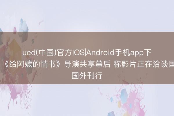 ued(中国)官方IOS|Android手机app下载入口 《给阿嬷的情书》导演共享幕后 称影片正在洽谈国外刊行