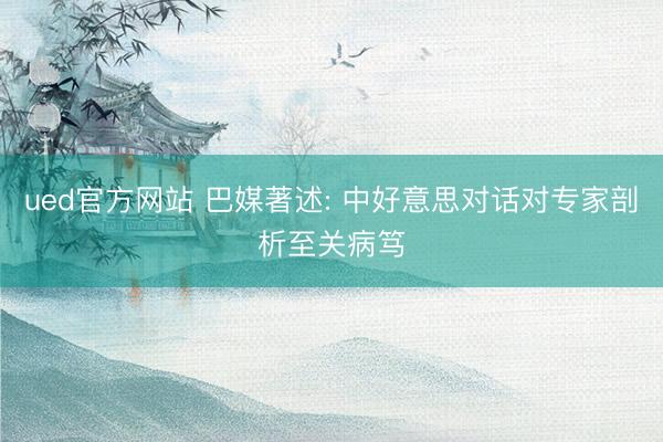 ued官方网站 巴媒著述: 中好意思对话对专家剖析至关病笃
