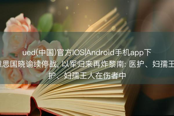 ued(中国)官方IOS|Android手机app下载入口 好意思国晓谕续停战， 以军归来再炸黎南: 医护、妇孺王人在伤者中