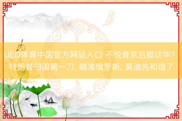 UED体育中国官方网站入口 不悦普京后脚访华? 特朗普归国第