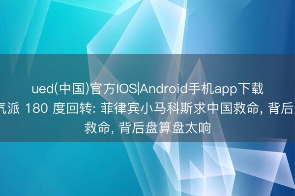 ued(中国)官方IOS|Android手机app下载入口 南海气派 180 度回转: 菲律宾小马科斯求中国救命， 背后盘算盘太响