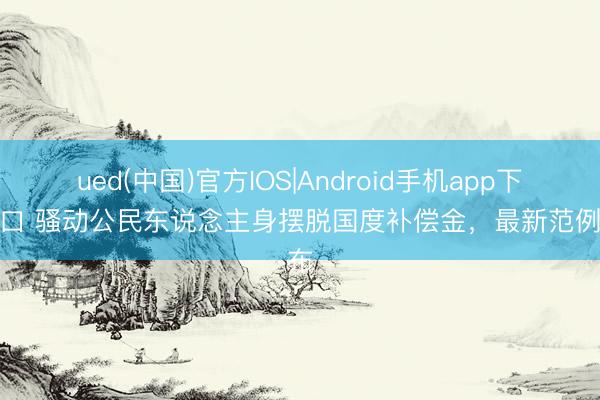 ued(中国)官方IOS|Android手机app下载入口 骚动公民东说念主身摆脱国度补偿金,最新范例公布