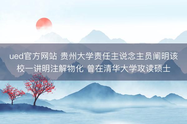 ued官方网站 贵州大学责任主说念主员阐明该校一讲明注解物化 曾在清华大学攻读硕士