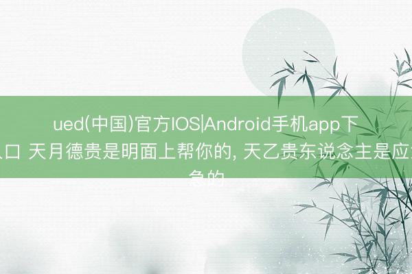 ued(中国)官方IOS|Android手机app下载入口 天月德贵是明面上帮你的， 天乙贵东说念主是应急的