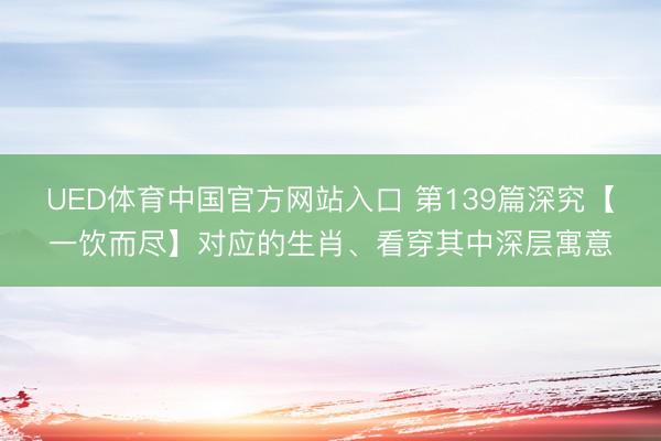 UED体育中国官方网站入口 第139篇深究【一饮而尽】对应的生肖、看穿其中深层寓意