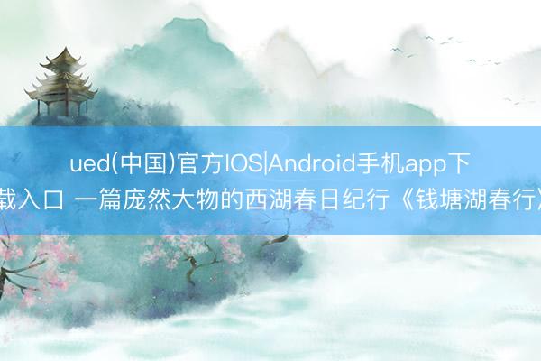 ued(中国)官方IOS|Android手机app下载入口 一篇庞然大物的西湖春日纪行《钱塘湖春行》