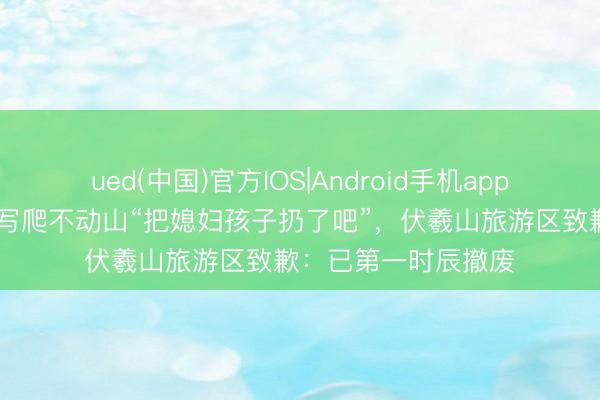 ued(中国)官方IOS|Android手机app下载入口 景区牌子写爬不动山“把媳妇孩子扔了吧”，伏羲山旅游区致歉：已第一时辰撤废