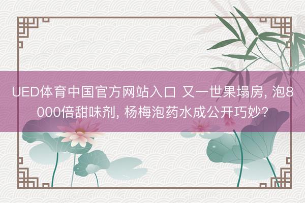 UED体育中国官方网站入口 又一世果塌房， 泡8000倍甜味剂， 杨梅泡药水成公开巧妙?