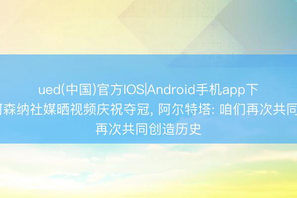 ued(中国)官方IOS|Android手机app下载入口 阿森纳社媒晒视频庆祝夺冠， 阿尔特塔: 咱们再次共同创造历史