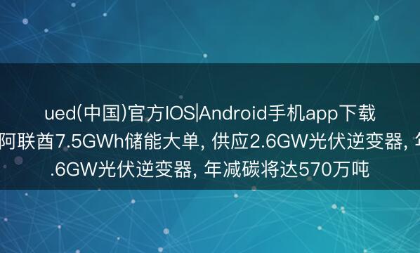 ued(中国)官方IOS|Android手机app下载入口 阳光电源斩获阿联酋7.5GWh储能大单， 供应2.6GW光伏逆变器， 年减碳将达570万吨