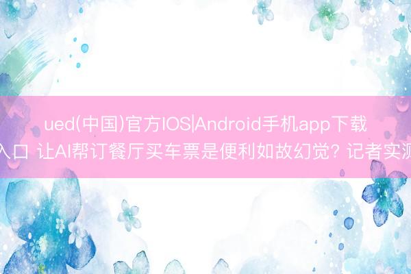 ued(中国)官方IOS|Android手机app下载入口 让AI帮订餐厅买车票是便利如故幻觉? 记者实测