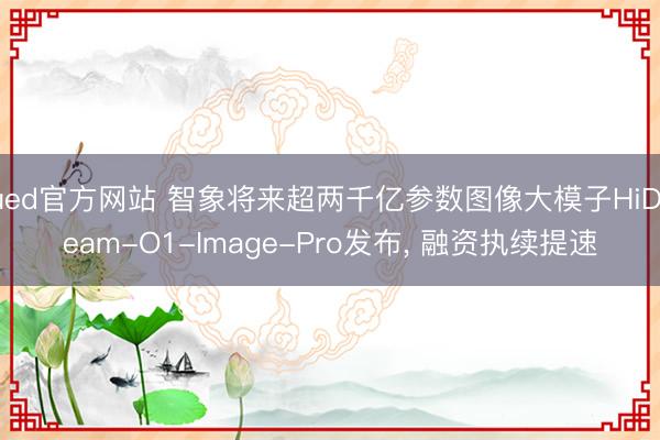 ued官方网站 智象将来超两千亿参数图像大模子HiDream-O1-Image-Pro发布， 融资执续提速