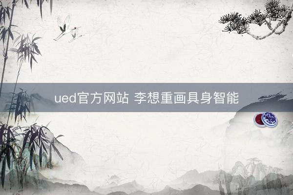 ued官方网站 李想重画具身智能